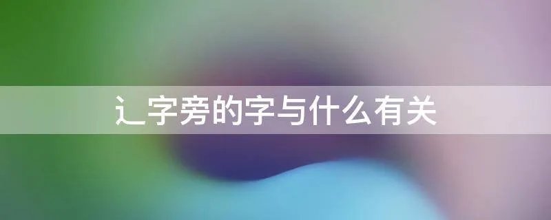 辶字旁的字与什么有关