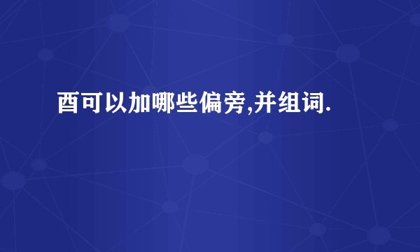 酉可以加哪些偏旁,并组词.