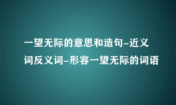 一望无际的意思和造句-近义词反义词-形容一望无际的词语