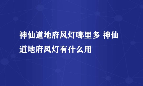 神仙道地府风灯哪里多 神仙道地府风灯有什么用