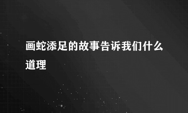 画蛇添足的故事告诉我们什么道理