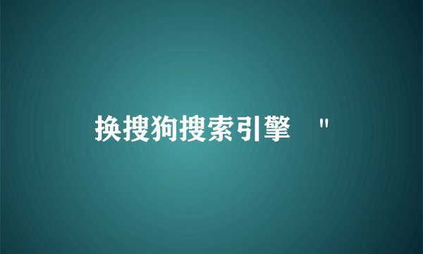 换搜狗搜索引擎​