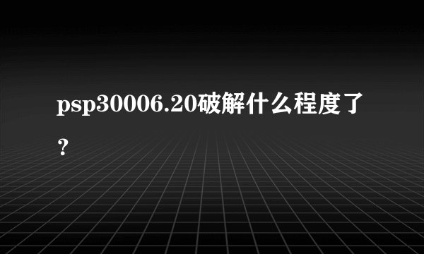 psp30006.20破解什么程度了？