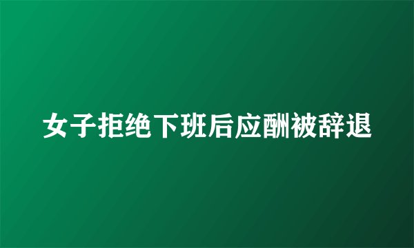 女子拒绝下班后应酬被辞退