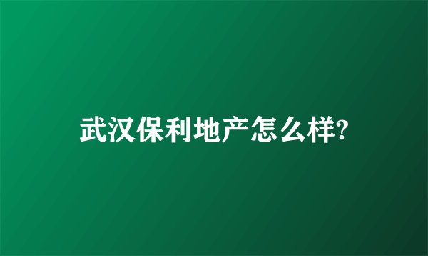 武汉保利地产怎么样?
