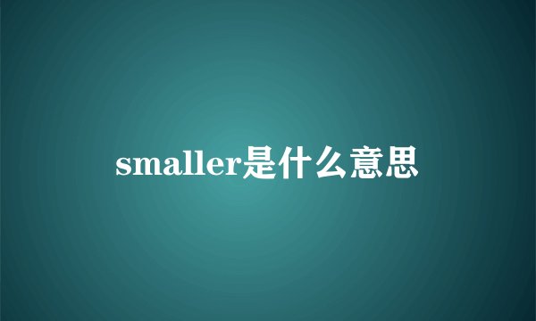 smaller是什么意思