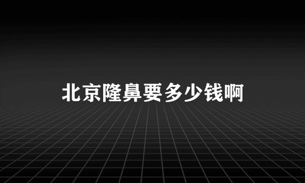 北京隆鼻要多少钱啊