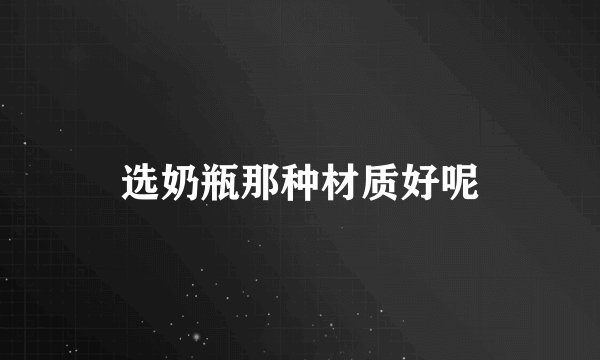 选奶瓶那种材质好呢