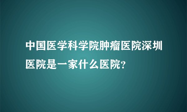 中国医学科学院肿瘤医院深圳医院是一家什么医院？