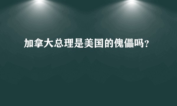 加拿大总理是美国的傀儡吗？