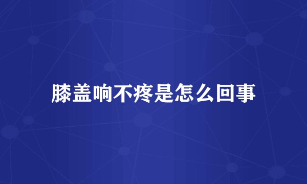 膝盖响不疼是怎么回事