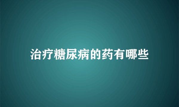治疗糖尿病的药有哪些