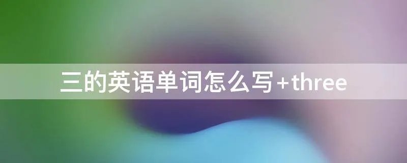 三的英语单词怎么写 three