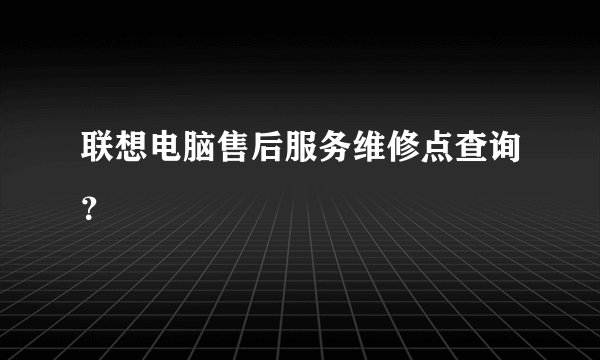 联想电脑售后服务维修点查询？