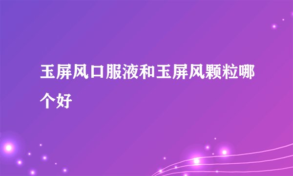 玉屏风口服液和玉屏风颗粒哪个好