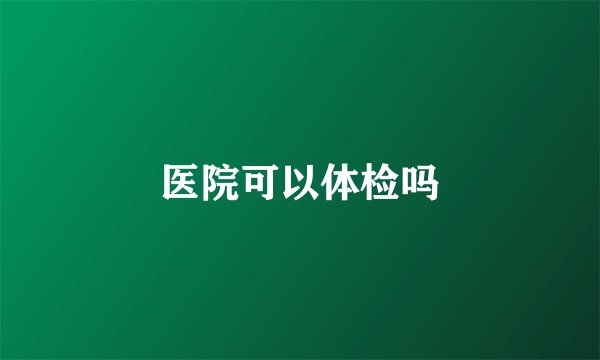 医院可以体检吗