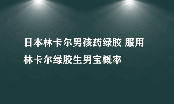 日本林卡尔男孩药绿胶 服用林卡尔绿胶生男宝概率