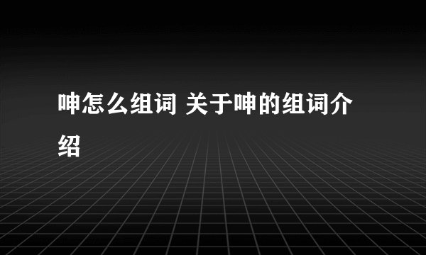 呻怎么组词 关于呻的组词介绍