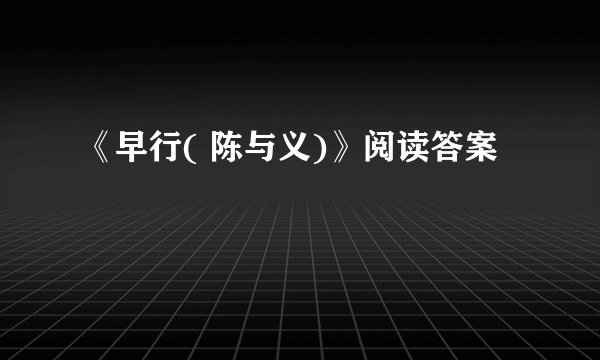 《早行( 陈与义)》阅读答案