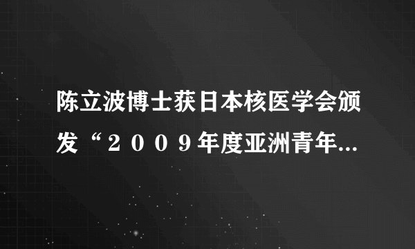 陈立波博士获日本核医学会颁发“2009年度亚洲青年研究者奖”——我院核医学科学科建设初显成效