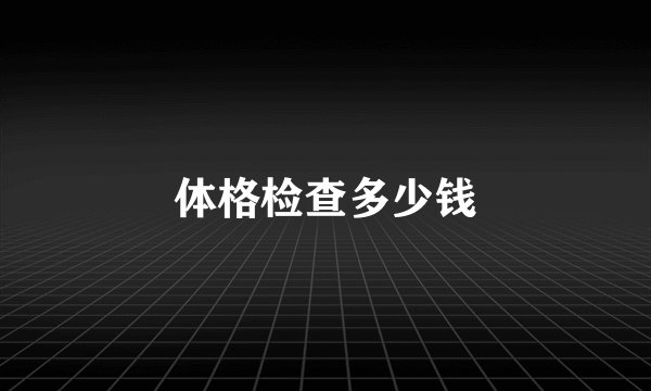 体格检查多少钱