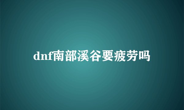 dnf南部溪谷要疲劳吗