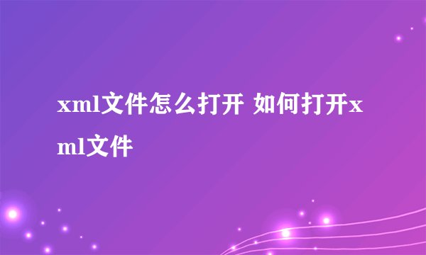 xml文件怎么打开 如何打开xml文件