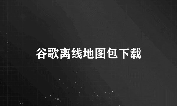谷歌离线地图包下载