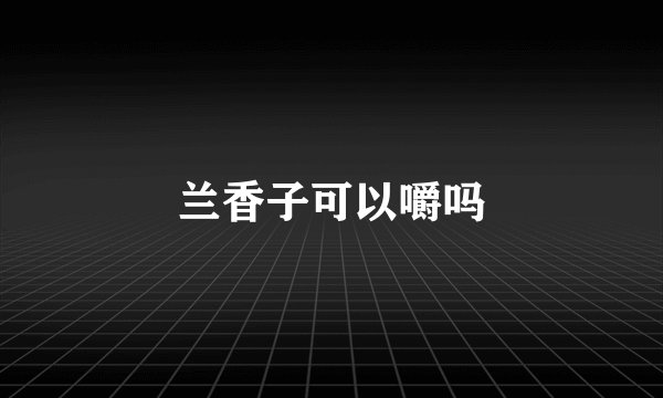 兰香子可以嚼吗