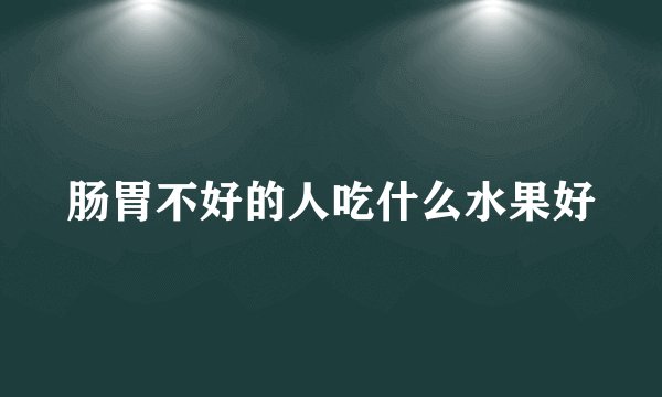 肠胃不好的人吃什么水果好