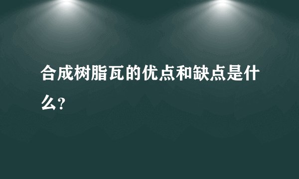 合成树脂瓦的优点和缺点是什么？