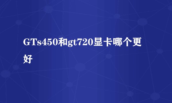 GTs450和gt720显卡哪个更好