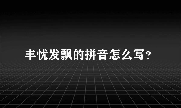 丰忧发飘的拼音怎么写？