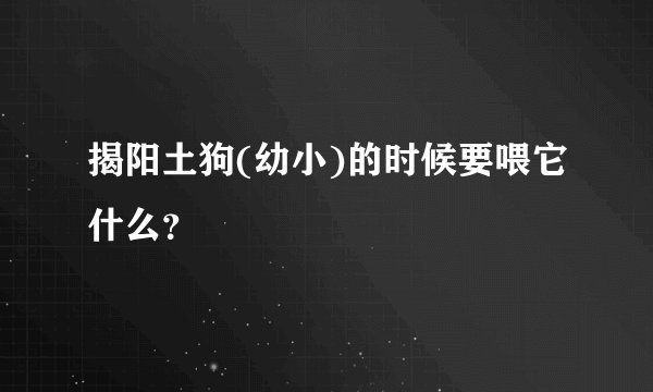 揭阳土狗(幼小)的时候要喂它什么？
