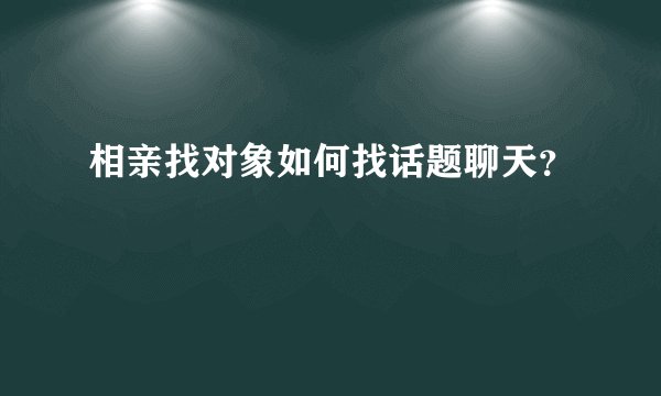 相亲找对象如何找话题聊天？