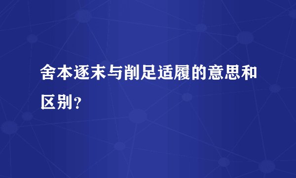 舍本逐末与削足适履的意思和区别？