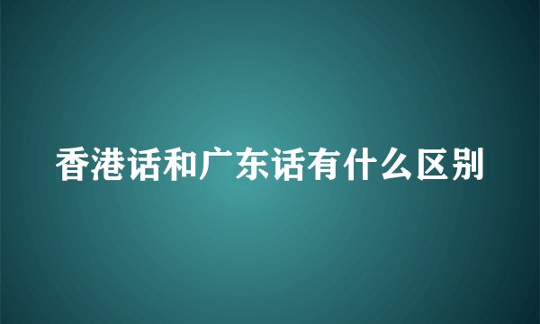 香港话和广东话有什么区别