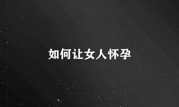 如何让女人怀孕