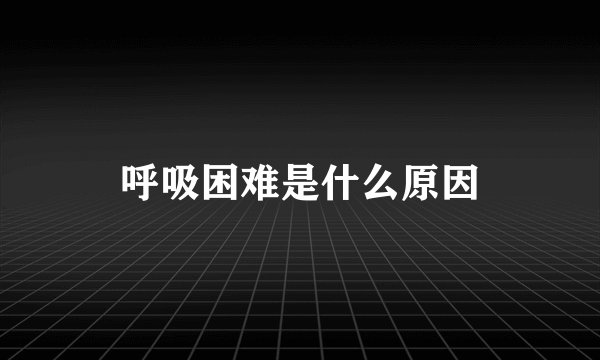 呼吸困难是什么原因