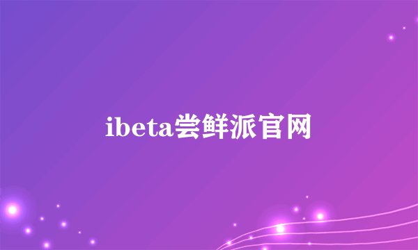 ibeta尝鲜派官网