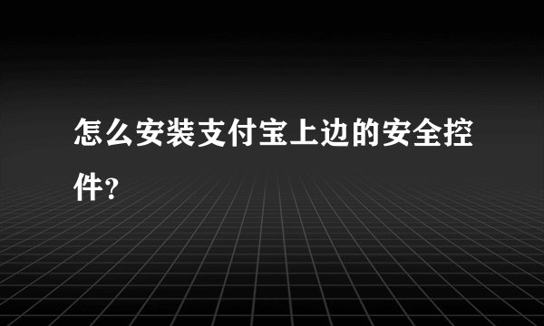 怎么安装支付宝上边的安全控件？