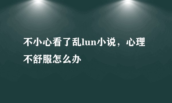 不小心看了乱lun小说，心理不舒服怎么办