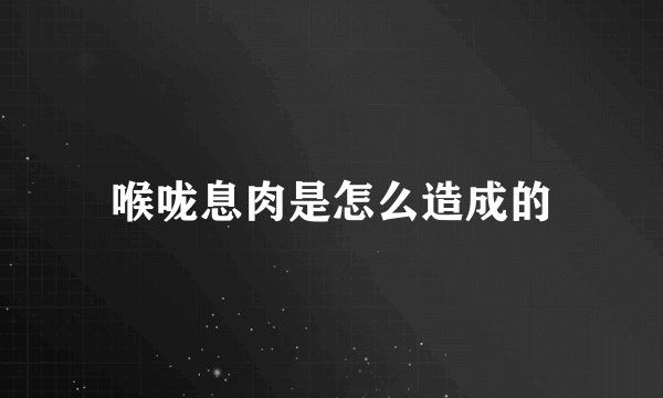 喉咙息肉是怎么造成的