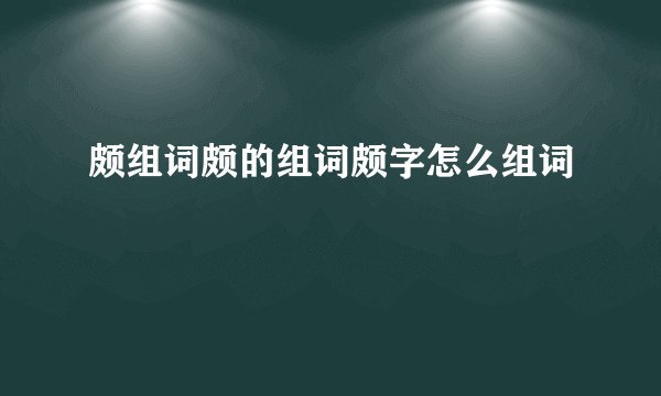 颇组词颇的组词颇字怎么组词