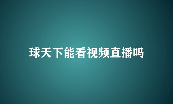 球天下能看视频直播吗