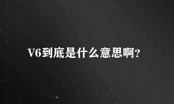 V6到底是什么意思啊？
