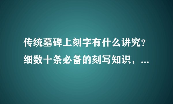 传统墓碑上刻字有什么讲究？细数十条必备的刻写知识，干货满满