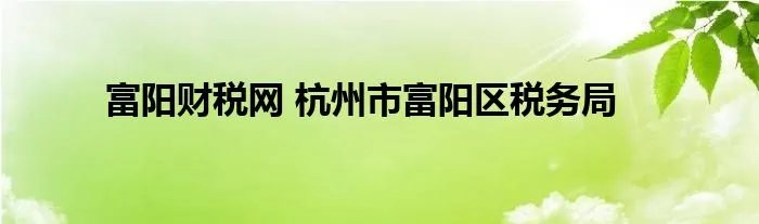 富阳财税网 杭州市富阳区税务局