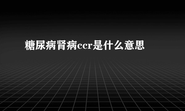 糖尿病肾病ccr是什么意思