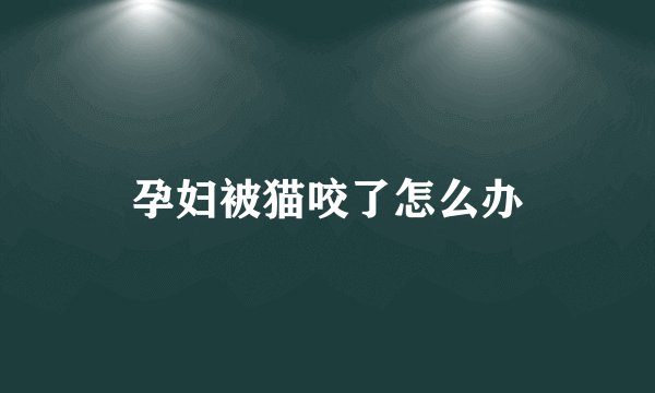孕妇被猫咬了怎么办